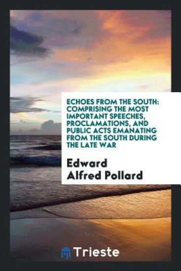 Echoes from the South. Comprising the Most Important Speeches, Proclamations, and Public Acts Emanating from the South During the Late War
