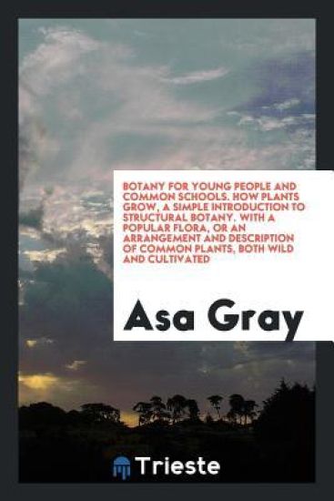 Botany for Young People and Common Schools. How Plants Grow, a Simple Introduction to Structural Botany. with a Popular Flora, or an Arrangement and Description of Common Plants, Both Wild and Cultivated – Asa Gray, kirjan kansikuva