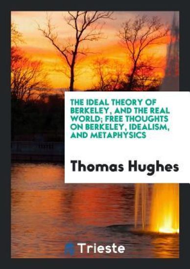 The Ideal Theory of Berkeley, and the Real World; Free Thoughts on Berkeley, Idealism, and Metaphysics