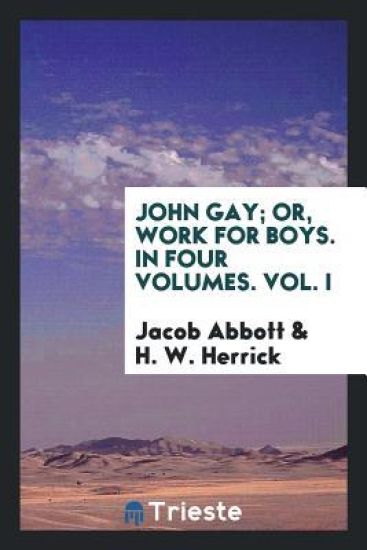 John Gay; Or, Work for Boys. in Four Volumes. Vol. I