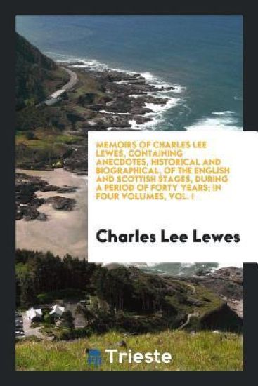 Memoirs of Charles Lee Lewes, Containing Anecdotes, Historical and Biographical, of the English and Scottish Stages, During a Period of Forty Years; In Four Volumes, Vol. I