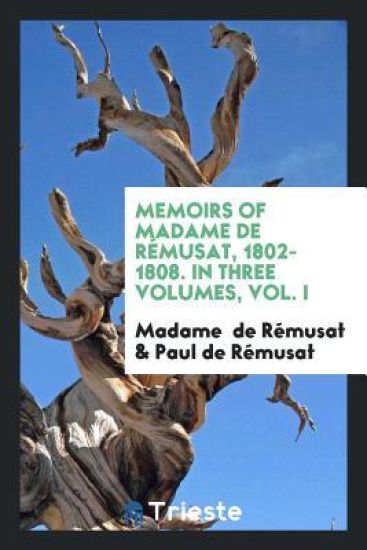 Memoirs of Madame de Rï¿½musat, 1802-1808. in Three Volumes, Vol. I