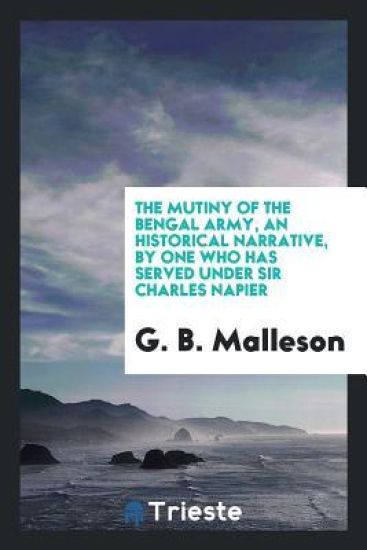 The Mutiny of the Bengal Army, an Historical Narrative, by One Who Has Served Under Sir Charles Napier