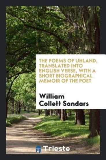 The Poems of Uhland, Translated Into English Verse, with a Short Biographical Memoir of the Poet