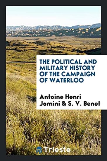 The Political and Military History of the Campaign of Waterloo