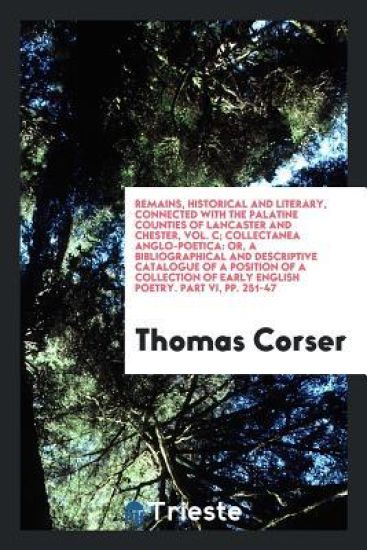 Remains, Historical and Literary, Connected with the Palatine Counties of Lancaster and Chester, Vol. C; Collectanea Anglo-Poetica
