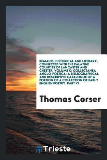 Remains, Historical and Literary, Connected with the Palatine Counties of Lancaster and Chester. Volume C; Collectanea Anglo-Poetica