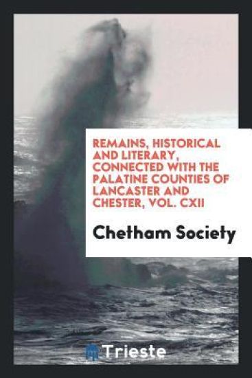 Remains, Historical and Literary, Connected with the Palatine Counties of Lancaster and Chester, Vol. CXII