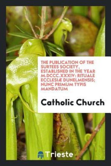 The Publication of the Surtees Society, Established in the Year M.DCCC.XXXIV