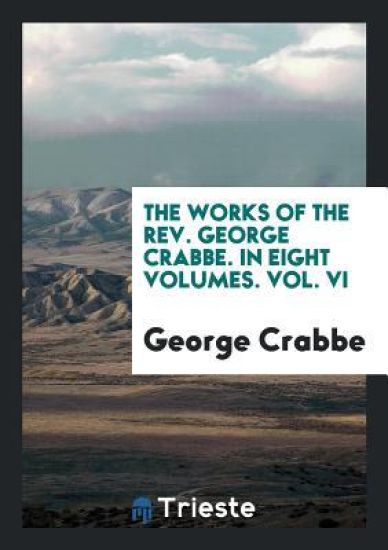 The Works of the Rev. George Crabbe. in Eight Volumes. Vol. VI