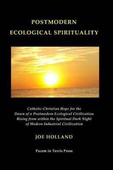 Postmodern Ecological Spirituality: Catholic-Christian Hope for the Dawn of a Postmodern Ecological Civilization Rising from Within the Spiritual Dark