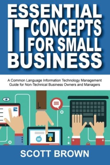 Essential It Concepts for Small Business: A Common Language Information Technology Management Guide for Non-Technical Business Owners and Managers