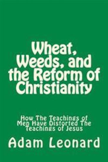 Wheat, Weeds, and the Reform of Christianity: How the Teachings of Men Have Distorted the Teachings of Jesus