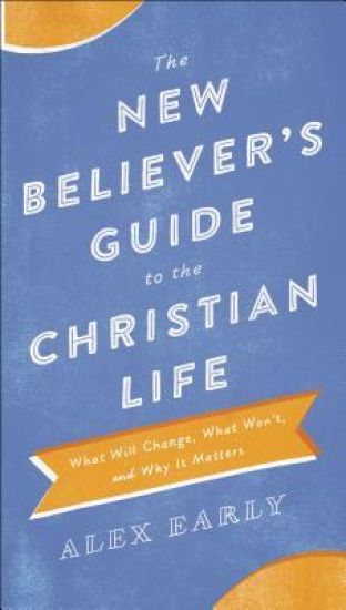 The New Believer`s Guide to the Christian Life – What Will Change, What Won`t, and Why It Matters