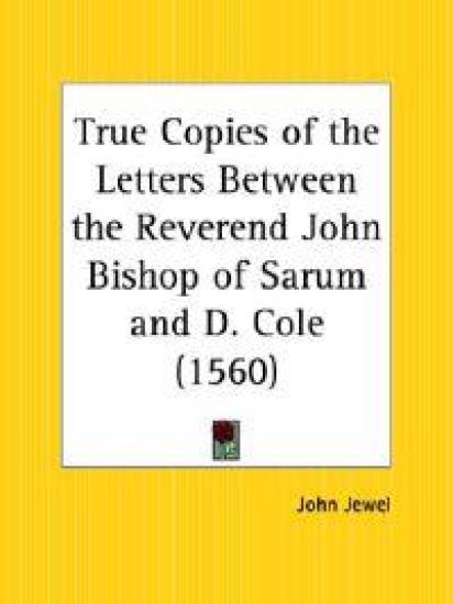 True Copies of the Letters Between the Reverend John Bishop of Sarum and D. Cole 1560
