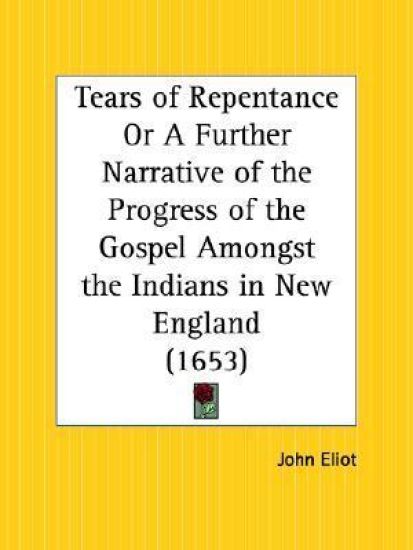 Tears of Repentance or a Further Narrative of the Progress of the Gospel Amongst the Indians in New England, 1653