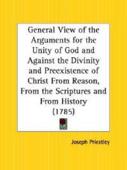 General View of the Arguments for the Unity of God and Against the Divinity and Preexistence of Christ from Reason, from the Scriptures and from