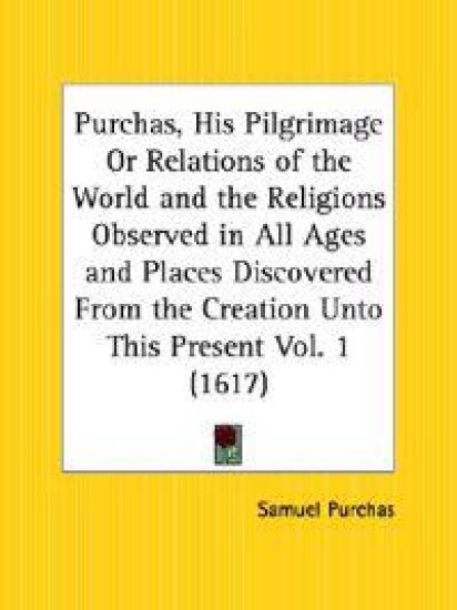 Purchas, His Pilgrimage or Relations of the World and the Religions Observed in All Ages and Places Discovered from the Creation Unto This Present