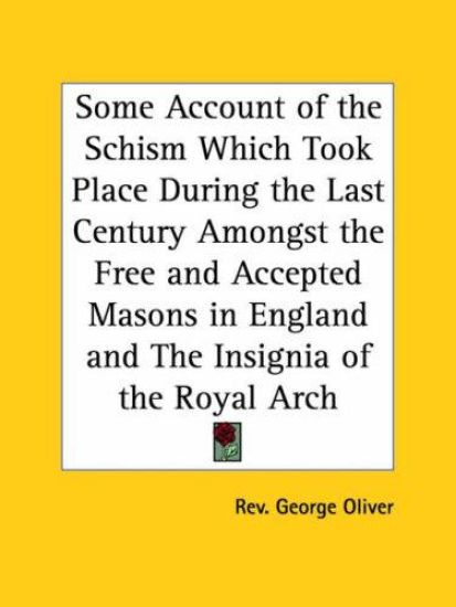 Some Account of the Schism Which Took Place during the Last Century Amongst the Free and Accepted Masons in England and the Insignia of the Royal Arch