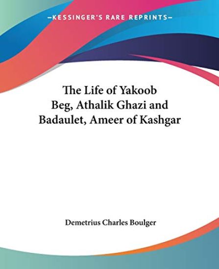The Life Of Yakoob Beg, Athalik Ghazi And Badaulet, Ameer Of Kashgar