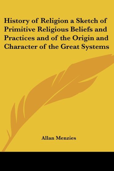 History of Religion a Sketch of Primitive Religious Beliefs and Practices and of the Origin and Character of the Great Systems