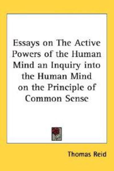 Essays on the Active Powers of the Human Mind an Inquiry into the Human Mind on the Principle of Common Sense