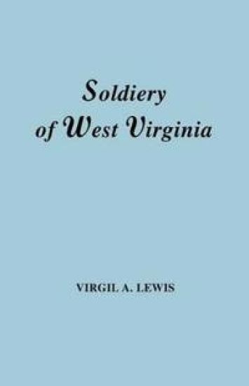 The Soldiery in West Virginia in the French and Indian War; Lord Dunmore's War; the Revolution; the Later Indian Wars; the Whiskey Insurrection; the Scond War with England; the War with Mexico; and Addenda Relating to West Virginians in the Civil War. Rep