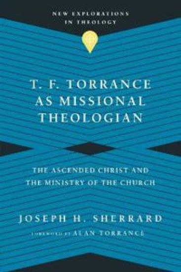 T. F. Torrance as Missional Theologian – The Ascended Christ and the Ministry of the Church