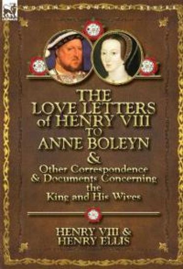 The Love Letters of Henry VIII to Anne Boleyn & Other Correspondence & Documents Concerning the King and His Wives – Henry Ellis, kirjan kansikuva