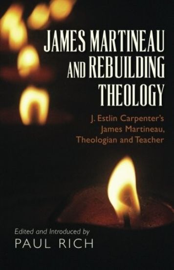 James Martineau and Rebuilding Theology: J. Estlin Carpenter's James Martineau, Theologian and Teacher