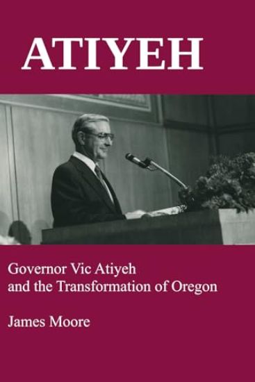 Atiyeh: Governor Vic Atiyeh and the Transformation of Oregon