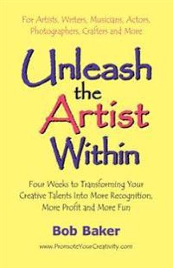 Unleash the Artist Within: Four Weeks to Transforming Your Creative Talents Into More Recognition, More Profit & More Fun