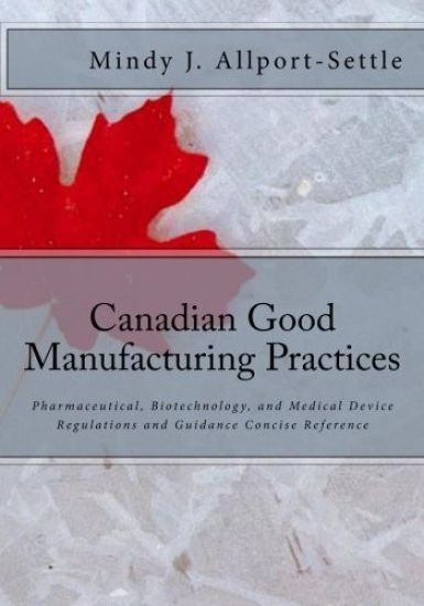 Canadian Good Manufacturing Practices: Pharmaceutical, Biotechnology, and Medical Device Regulations and Guidance Concise Reference