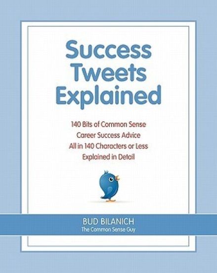 Success Tweets Explained: 140 Bits of Common Sense Career Success Advice All in 140 Characters of Less Explained in Detail