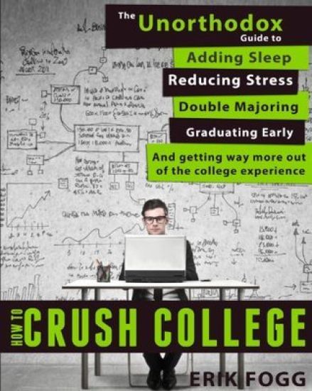 How to Crush College: The Unorthodox Guide to Adding Sleep, Reducing Stress, Double Majoring, Graduating Early, and Getting Way More Out of