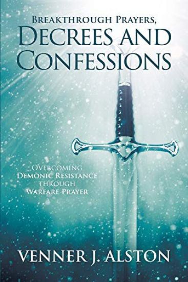 Breakthrough Prayers Decrees and Confessions: Overcoming Demonic Resistance Through Warfare Prayer