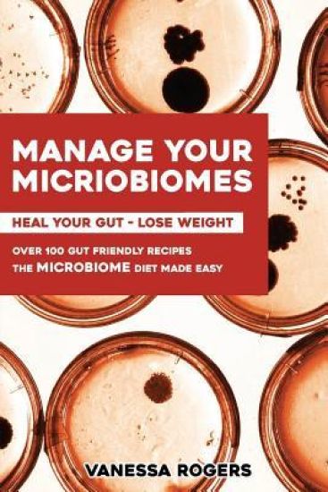 Manage Your Microbiomes: Over 100 Gut Friendly Recipes. the Micriobiome Diet Made Easy. Heal Your Gut - Lose Weight.