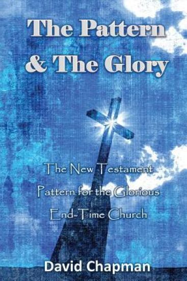 The Pattern & the Glory: The New Testament Pattern for the Glorious End-Time Church