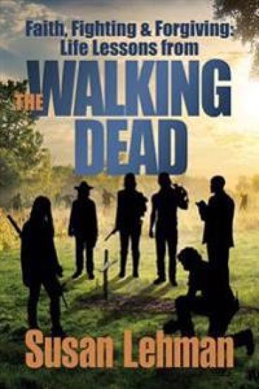 Faith, Fighting and Forgiving: Life Lessons from the Walking Dead