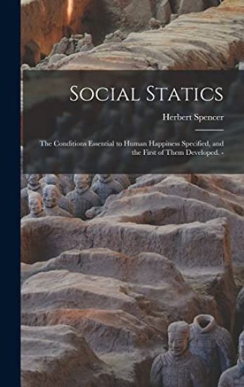 Social Statics: the Conditions Essential to Human Happiness Specified, and the First of Them Developed. -