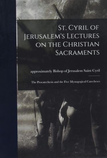 St. Cyril of Jerusalem's Lectures on the Christian Sacraments: the Procatechesis and the Five Mystagogical Catecheses