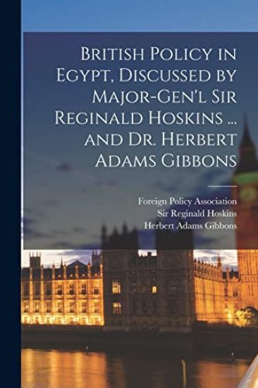 British Policy in Egypt, Discussed by Major-Gen'l Sir Reginald Hoskins ... and Dr. Herbert Adams Gibbons