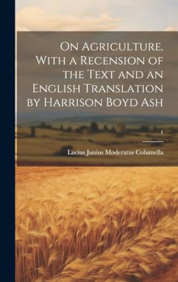 On Agriculture, With a Recension of the Text and an English Translation by Harrison Boyd Ash; 1