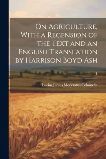 On Agriculture, With a Recension of the Text and an English Translation by Harrison Boyd Ash; 1