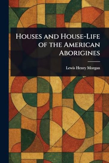 Houses and House-Life of the American Aborigines