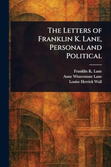 The Letters of Franklin K. Lane, Personal and Political