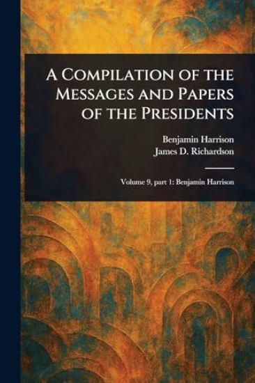 A Compilation of the Messages and Papers of the Presidents