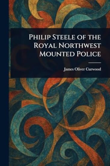 Philip Steele of the Royal Northwest Mounted Police – James Oliver Curwood, kirjan kansikuva