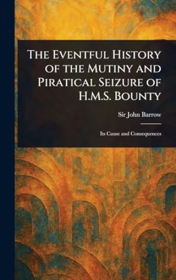 The Eventful History of the Mutiny and Piratical Seizure of H.M.S. Bounty