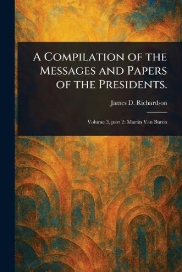 A Compilation of the Messages and Papers of the Presidents.